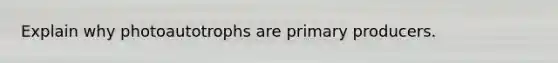 Explain why photoautotrophs are primary producers.