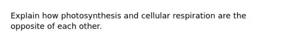 Explain how photosynthesis and <a href='https://www.questionai.com/knowledge/k1IqNYBAJw-cellular-respiration' class='anchor-knowledge'>cellular respiration</a> are the opposite of each other.