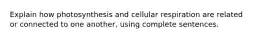 Explain how photosynthesis and cellular respiration are related or connected to one another, using complete sentences.