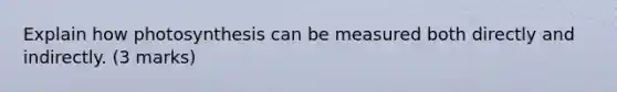 Explain how photosynthesis can be measured both directly and indirectly. (3 marks)