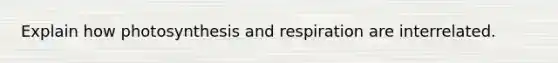 Explain how photosynthesis and respiration are interrelated.