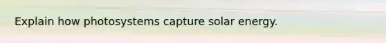 Explain how photosystems capture solar energy.