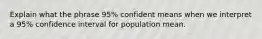 Explain what the phrase 95% confident means when we interpret a 95% confidence interval for population mean.