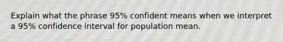 Explain what the phrase 95% confident means when we interpret a 95% confidence interval for population mean.