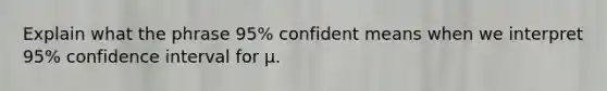 Explain what the phrase 95% confident means when we interpret 95% confidence interval for µ.