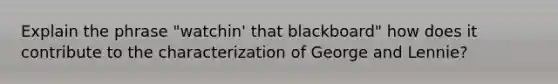 Explain the phrase "watchin' that blackboard" how does it contribute to the characterization of George and Lennie?