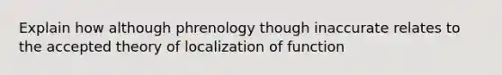 Explain how although phrenology though inaccurate relates to the accepted theory of localization of function