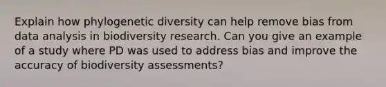 Explain how phylogenetic diversity can help remove bias from data analysis in biodiversity research. Can you give an example of a study where PD was used to address bias and improve the accuracy of biodiversity assessments?