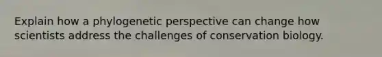 Explain how a phylogenetic perspective can change how scientists address the challenges of conservation biology.