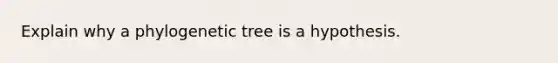 Explain why a phylogenetic tree is a hypothesis.