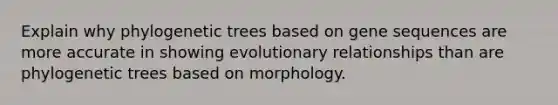 Explain why phylogenetic trees based on gene sequences are more accurate in showing evolutionary relationships than are phylogenetic trees based on morphology.