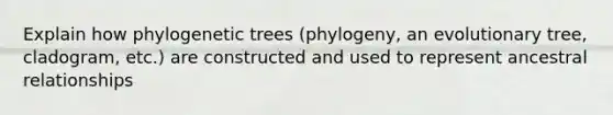 Explain how phylogenetic trees (phylogeny, an evolutionary tree, cladogram, etc.) are constructed and used to represent ancestral relationships