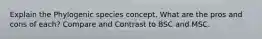Explain the Phylogenic species concept. What are the pros and cons of each? Compare and Contrast to BSC and MSC.