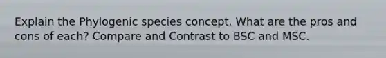 Explain the Phylogenic species concept. What are the pros and cons of each? Compare and Contrast to BSC and MSC.