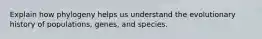 Explain how phylogeny helps us understand the evolutionary history of populations, genes, and species.