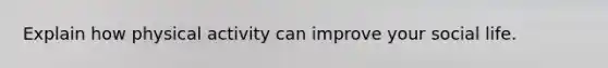 Explain how physical activity can improve your social life.