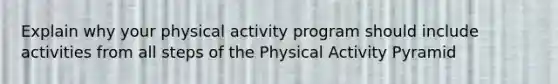 Explain why your physical activity program should include activities from all steps of the Physical Activity Pyramid