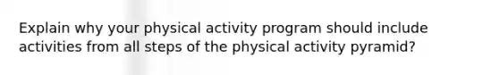 Explain why your physical activity program should include activities from all steps of the physical activity pyramid?