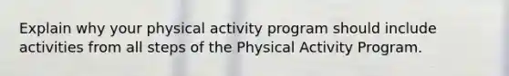 Explain why your physical activity program should include activities from all steps of the Physical Activity Program.