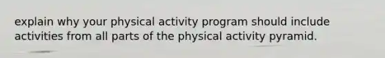 explain why your physical activity program should include activities from all parts of the physical activity pyramid.