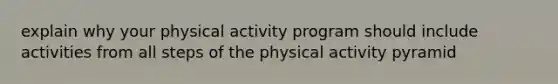 explain why your physical activity program should include activities from all steps of the physical activity pyramid