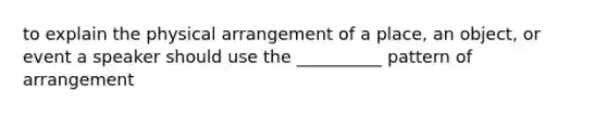 to explain the physical arrangement of a place, an object, or event a speaker should use the __________ pattern of arrangement