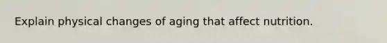 Explain physical changes of aging that affect nutrition.