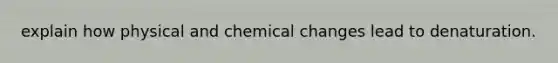 explain how physical and chemical changes lead to denaturation.