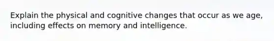 Explain the physical and cognitive changes that occur as we age, including effects on memory and intelligence.