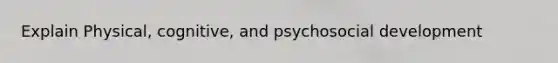 Explain Physical, cognitive, and psychosocial development