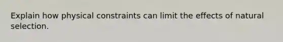 Explain how physical constraints can limit the effects of natural selection.