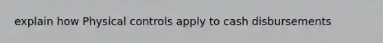 explain how Physical controls apply to cash disbursements