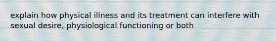 explain how physical illness and its treatment can interfere with sexual desire, physiological functioning or both