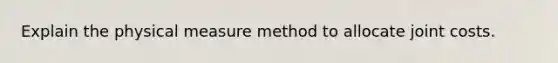 Explain the physical measure method to allocate joint costs.