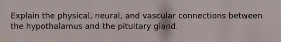 Explain the physical, neural, and vascular connections between the hypothalamus and the pituitary gland.