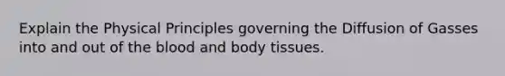 Explain the Physical Principles governing the Diffusion of Gasses into and out of the blood and body tissues.