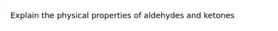 Explain the physical properties of aldehydes and ketones