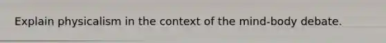 Explain physicalism in the context of the mind-body debate.