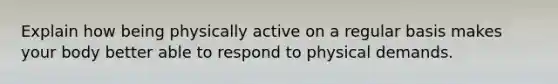 Explain how being physically active on a regular basis makes your body better able to respond to physical demands.