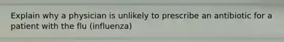 Explain why a physician is unlikely to prescribe an antibiotic for a patient with the flu (influenza)