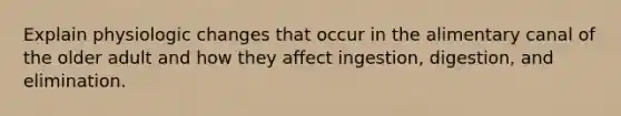 Explain physiologic changes that occur in the alimentary canal of the older adult and how they affect ingestion, digestion, and elimination.