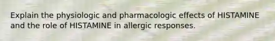 Explain the physiologic and pharmacologic effects of HISTAMINE and the role of HISTAMINE in allergic responses.