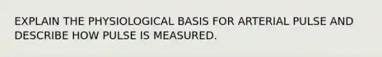 EXPLAIN THE PHYSIOLOGICAL BASIS FOR ARTERIAL PULSE AND DESCRIBE HOW PULSE IS MEASURED.