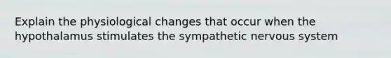 Explain the physiological changes that occur when the hypothalamus stimulates the sympathetic nervous system