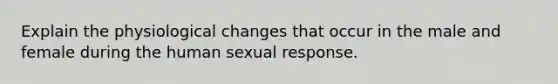 Explain the physiological changes that occur in the male and female during the human sexual response.