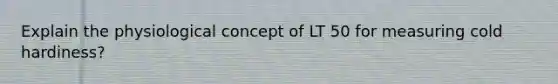 Explain the physiological concept of LT 50 for measuring cold hardiness?