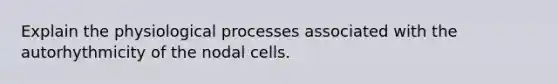 Explain the physiological processes associated with the autorhythmicity of the nodal cells.