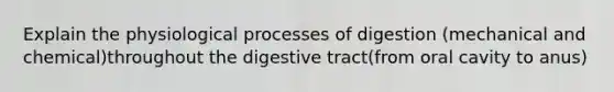 Explain the physiological processes of digestion (mechanical and chemical)throughout the digestive tract(from oral cavity to anus)