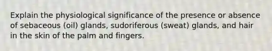 Explain the physiological significance of the presence or absence of sebaceous (oil) glands, sudoriferous (sweat) glands, and hair in the skin of the palm and fingers.