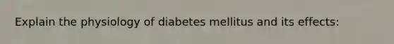 Explain the physiology of diabetes mellitus and its effects: